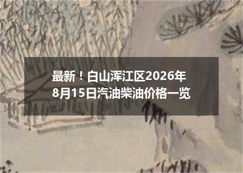 最新！白山浑江区2026年8月15日汽油柴油价格一览