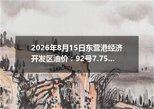 2026年8月15日东营港经济开发区油价：92号7.75元 95号8.31元