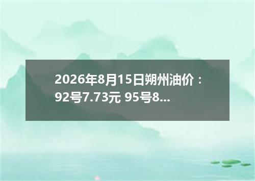 2026年8月15日朔州油价：92号7.73元 95号8.35元