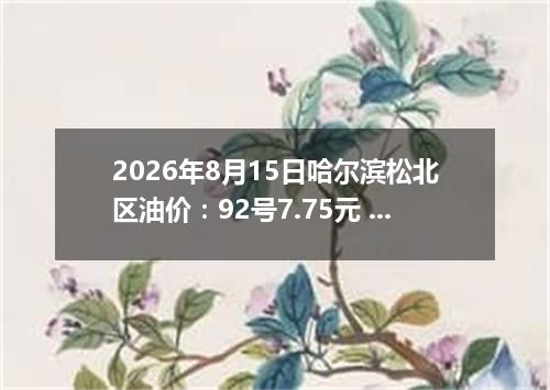 2026年8月15日哈尔滨松北区油价：92号7.75元 95号8.3元