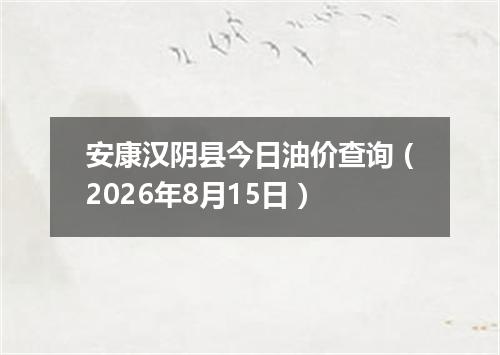 安康汉阴县今日油价查询（2026年8月15日）