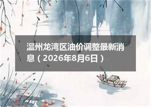 温州龙湾区油价调整最新消息（2026年8月6日）