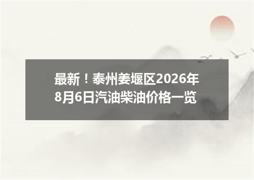 最新！泰州姜堰区2026年8月6日汽油柴油价格一览