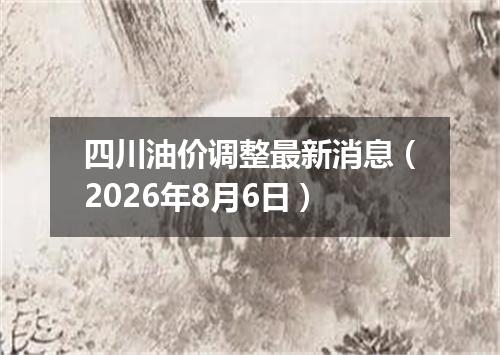 四川油价调整最新消息（2026年8月6日）