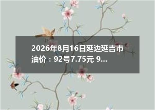 2026年8月16日延边延吉市油价：92号7.75元 95号8.36元
