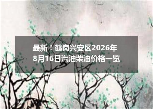 最新！鹤岗兴安区2026年8月16日汽油柴油价格一览