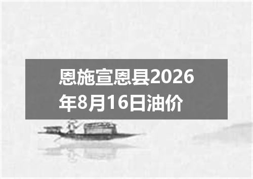 恩施宣恩县2026年8月16日油价