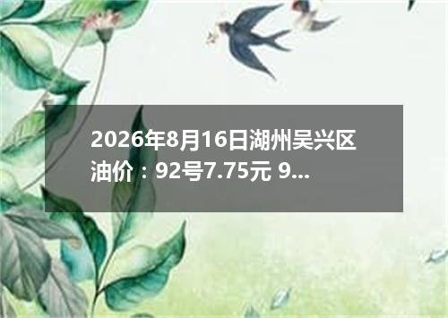 2026年8月16日湖州吴兴区油价：92号7.75元 95号8.25元