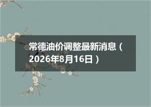 常德油价调整最新消息（2026年8月16日）
