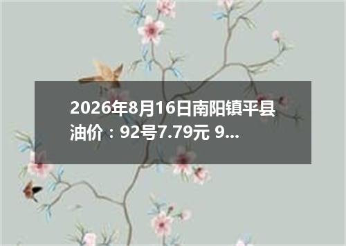 2026年8月16日南阳镇平县油价：92号7.79元 95号8.32元