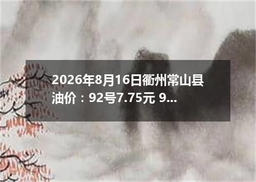 2026年8月16日衢州常山县油价：92号7.75元 95号8.25元