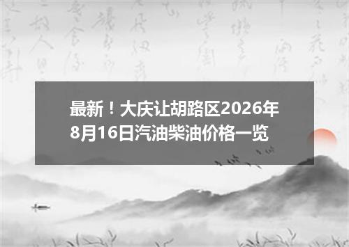 最新！大庆让胡路区2026年8月16日汽油柴油价格一览