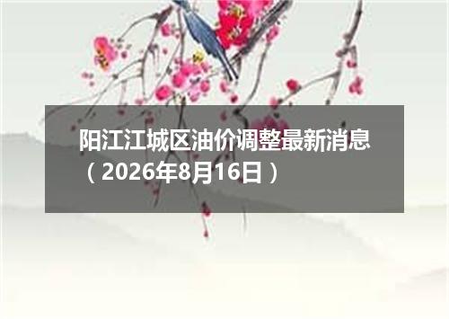 阳江江城区油价调整最新消息（2026年8月16日）