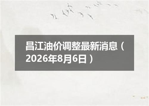 昌江油价调整最新消息（2026年8月6日）