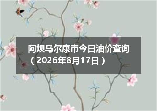 阿坝马尔康市今日油价查询（2026年8月17日）