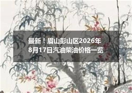 最新！眉山彭山区2026年8月17日汽油柴油价格一览