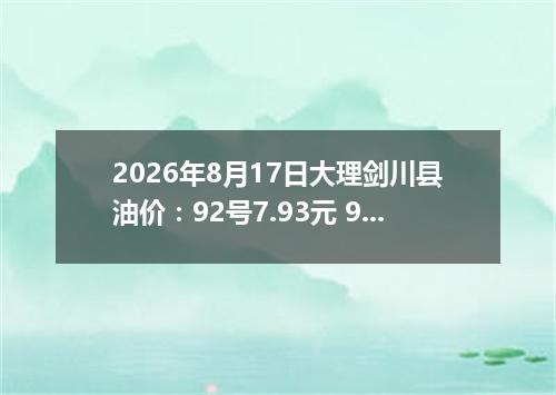 2026年8月17日大理剑川县油价：92号7.93元 95号8.51元