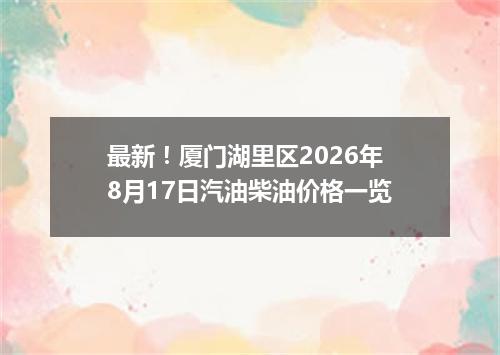 最新！厦门湖里区2026年8月17日汽油柴油价格一览