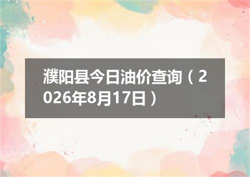 濮阳县今日油价查询（2026年8月17日）