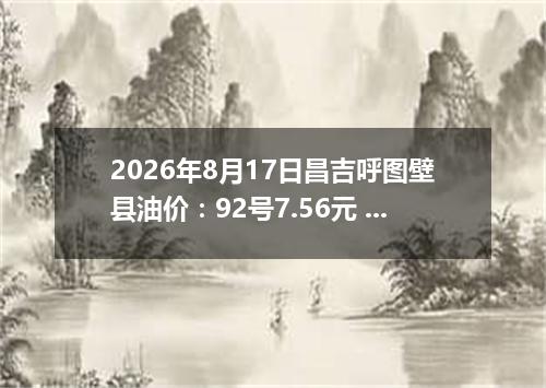 2026年8月17日昌吉呼图壁县油价：92号7.56元 95号8.1元