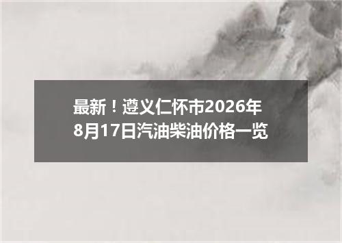 最新！遵义仁怀市2026年8月17日汽油柴油价格一览
