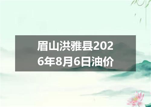 眉山洪雅县2026年8月6日油价