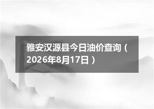 雅安汉源县今日油价查询（2026年8月17日）