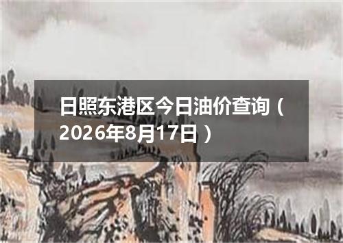 日照东港区今日油价查询（2026年8月17日）