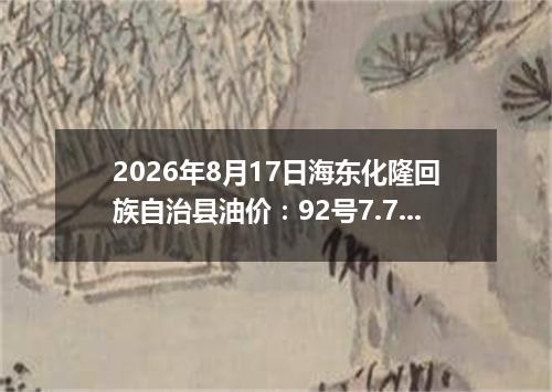 2026年8月17日海东化隆回族自治县油价：92号7.74元 95号8.3元