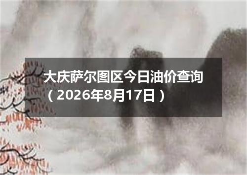 大庆萨尔图区今日油价查询（2026年8月17日）