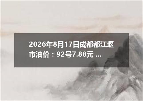 2026年8月17日成都都江堰市油价：92号7.88元 95号8.42元