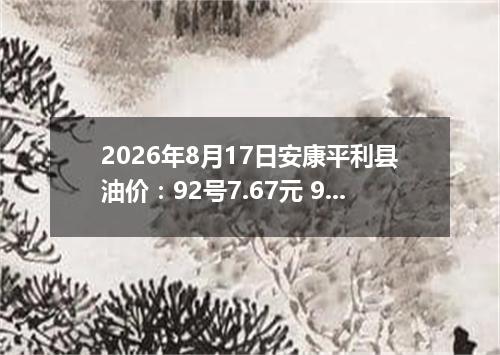 2026年8月17日安康平利县油价：92号7.67元 95号8.1元