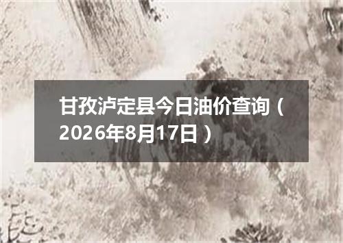 甘孜泸定县今日油价查询（2026年8月17日）