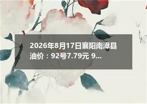 2026年8月17日襄阳南漳县油价：92号7.79元 95号8.34元