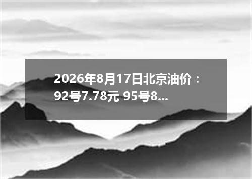 2026年8月17日北京油价：92号7.78元 95号8.29元