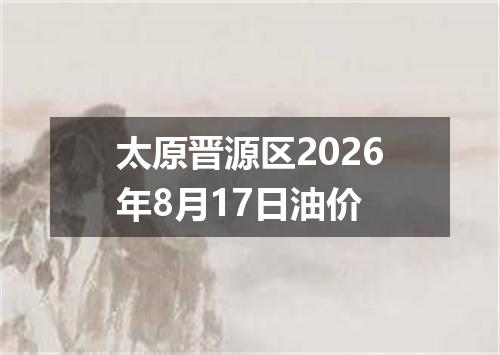 太原晋源区2026年8月17日油价