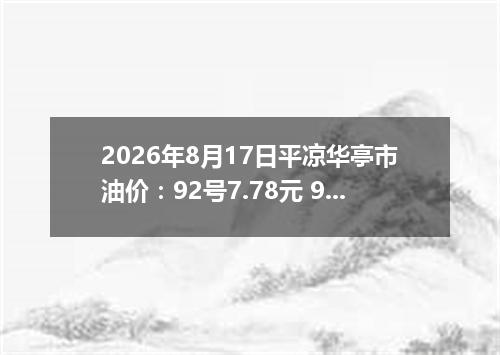 2026年8月17日平凉华亭市油价：92号7.78元 95号8.31元