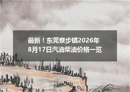 最新！东莞寮步镇2026年8月17日汽油柴油价格一览
