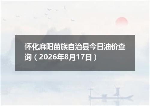 怀化麻阳苗族自治县今日油价查询（2026年8月17日）
