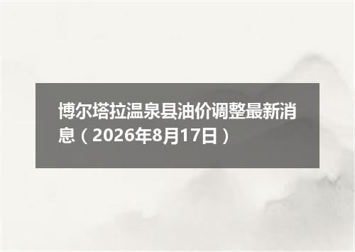 博尔塔拉温泉县油价调整最新消息（2026年8月17日）