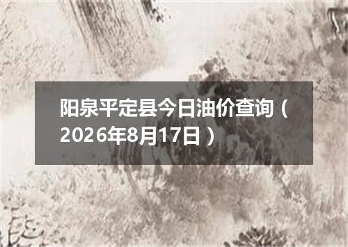 阳泉平定县今日油价查询（2026年8月17日）