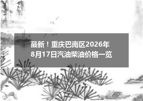 最新！重庆巴南区2026年8月17日汽油柴油价格一览