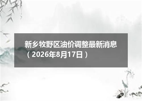 新乡牧野区油价调整最新消息（2026年8月17日）