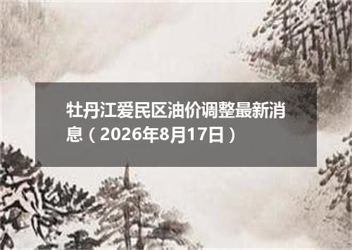 牡丹江爱民区油价调整最新消息（2026年8月17日）