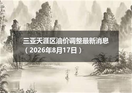 三亚天涯区油价调整最新消息（2026年8月17日）