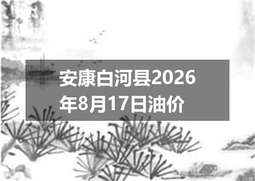 安康白河县2026年8月17日油价
