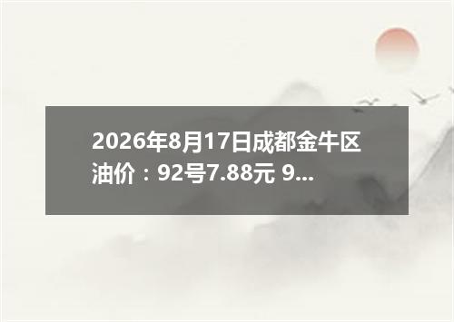 2026年8月17日成都金牛区油价：92号7.88元 95号8.42元