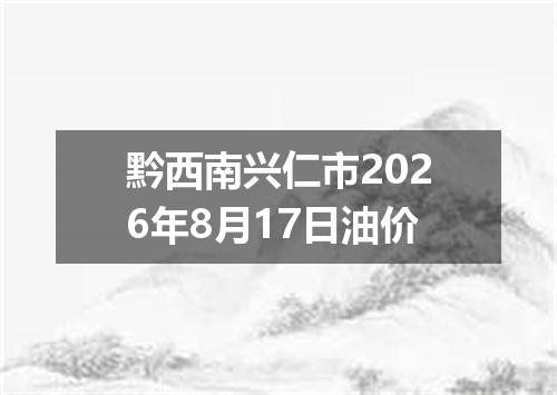 黔西南兴仁市2026年8月17日油价