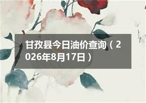 甘孜县今日油价查询（2026年8月17日）