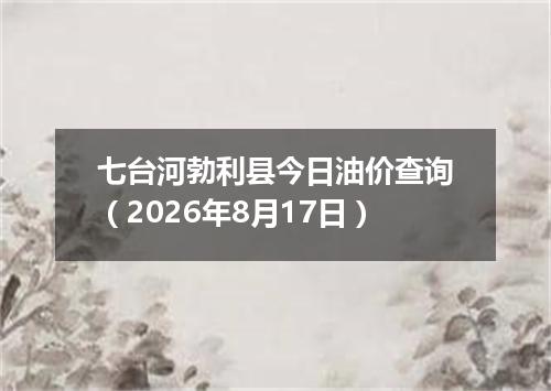 七台河勃利县今日油价查询（2026年8月17日）